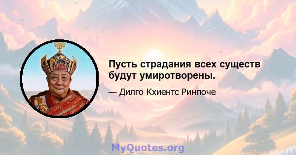 Пусть страдания всех существ будут умиротворены.