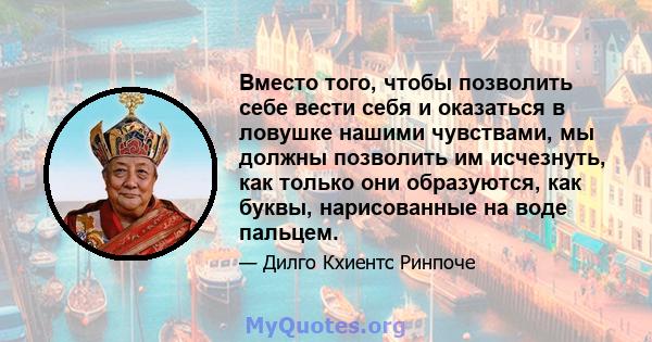 Вместо того, чтобы позволить себе вести себя и оказаться в ловушке нашими чувствами, мы должны позволить им исчезнуть, как только они образуются, как буквы, нарисованные на воде пальцем.