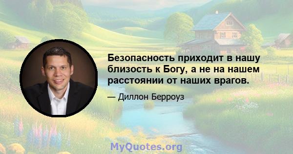 Безопасность приходит в нашу близость к Богу, а не на нашем расстоянии от наших врагов.