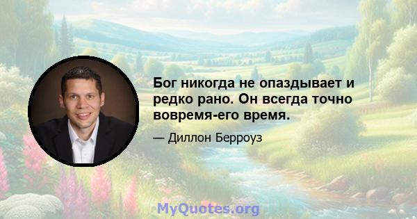 Бог никогда не опаздывает и редко рано. Он всегда точно вовремя-его время.