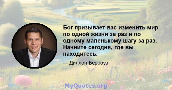 Бог призывает вас изменить мир по одной жизни за раз и по одному маленькому шагу за раз. Начните сегодня, где вы находитесь.