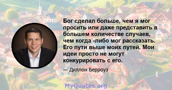 Бог сделал больше, чем я мог просить или даже представить в большем количестве случаев, чем когда -либо мог рассказать. Его пути выше моих путей. Мои идеи просто не могут конкурировать с его.