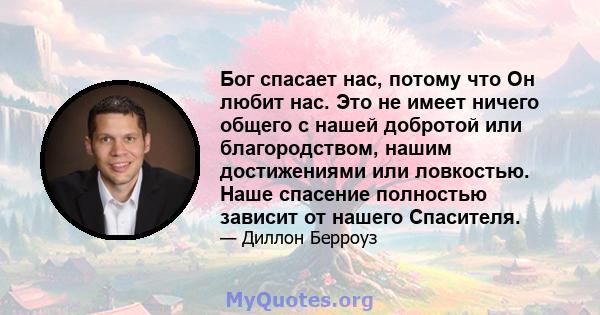 Бог спасает нас, потому что Он любит нас. Это не имеет ничего общего с нашей добротой или благородством, нашим достижениями или ловкостью. Наше спасение полностью зависит от нашего Спасителя.