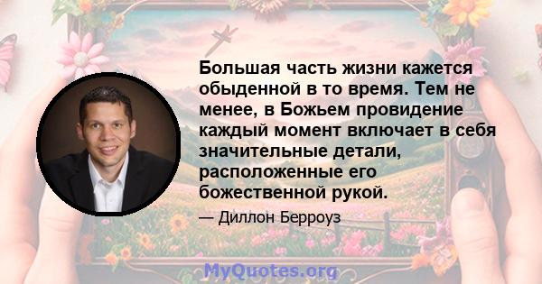 Большая часть жизни кажется обыденной в то время. Тем не менее, в Божьем провидение каждый момент включает в себя значительные детали, расположенные его божественной рукой.