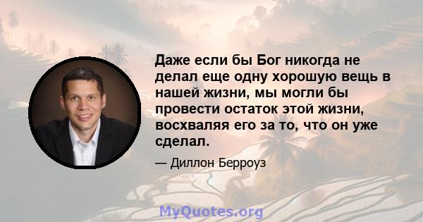 Даже если бы Бог никогда не делал еще одну хорошую вещь в нашей жизни, мы могли бы провести остаток этой жизни, восхваляя его за то, что он уже сделал.