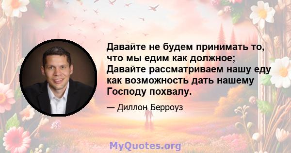 Давайте не будем принимать то, что мы едим как должное; Давайте рассматриваем нашу еду как возможность дать нашему Господу похвалу.