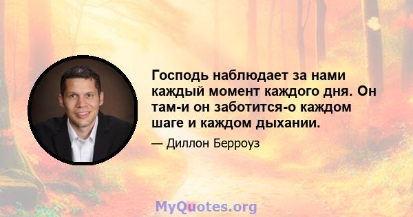 Господь наблюдает за нами каждый момент каждого дня. Он там-и он заботится-о каждом шаге и каждом дыхании.