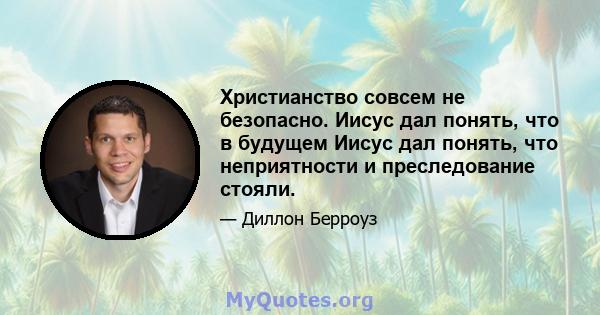 Христианство совсем не безопасно. Иисус дал понять, что в будущем Иисус дал понять, что неприятности и преследование стояли.