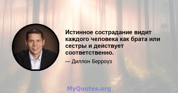 Истинное сострадание видит каждого человека как брата или сестры и действует соответственно.