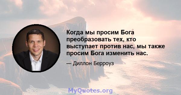 Когда мы просим Бога преобразовать тех, кто выступает против нас, мы также просим Бога изменить нас.