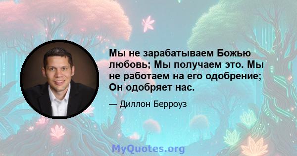 Мы не зарабатываем Божью любовь; Мы получаем это. Мы не работаем на его одобрение; Он одобряет нас.