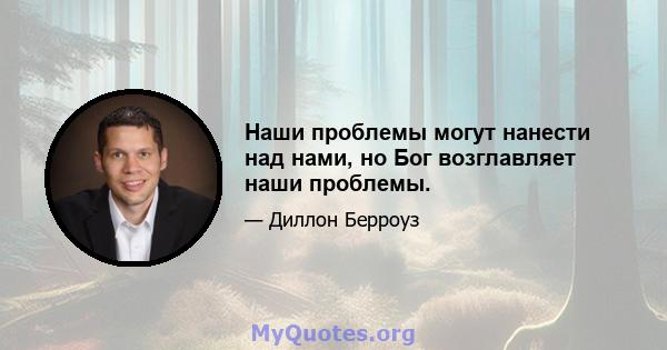 Наши проблемы могут нанести над нами, но Бог возглавляет наши проблемы.