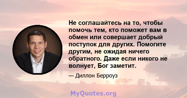 Не соглашайтесь на то, чтобы помочь тем, кто поможет вам в обмен или совершает добрый поступок для других. Помогите другим, не ожидая ничего обратного. Даже если никого не волнует, Бог заметит.