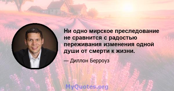 Ни одно мирское преследование не сравнится с радостью переживания изменения одной души от смерти к жизни.