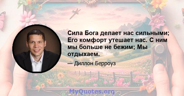 Сила Бога делает нас сильными; Его комфорт утешает нас. С ним мы больше не бежим; Мы отдыхаем.