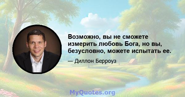 Возможно, вы не сможете измерить любовь Бога, но вы, безусловно, можете испытать ее.