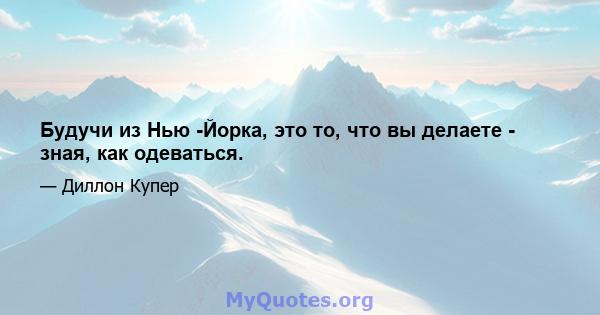 Будучи из Нью -Йорка, это то, что вы делаете - зная, как одеваться.