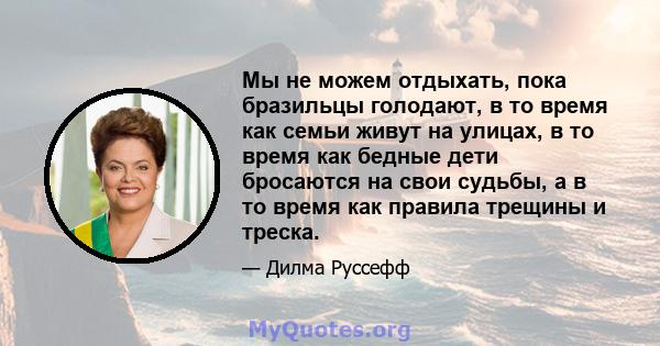 Мы не можем отдыхать, пока бразильцы голодают, в то время как семьи живут на улицах, в то время как бедные дети бросаются на свои судьбы, а в то время как правила трещины и треска.