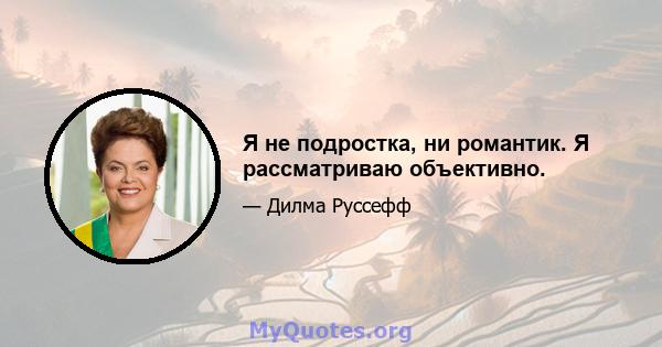 Я не подростка, ни романтик. Я рассматриваю объективно.