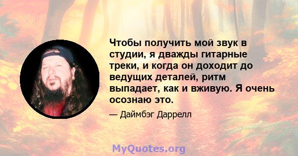 Чтобы получить мой звук в студии, я дважды гитарные треки, и когда он доходит до ведущих деталей, ритм выпадает, как и вживую. Я очень осознаю это.