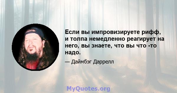 Если вы импровизируете рифф, и толпа немедленно реагирует на него, вы знаете, что вы что -то надо.