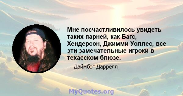 Мне посчастливилось увидеть таких парней, как Багс, Хендерсон, Джимми Уоллес, все эти замечательные игроки в техасском блюзе.