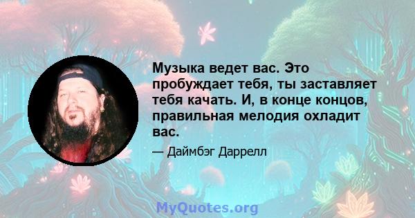 Музыка ведет вас. Это пробуждает тебя, ты заставляет тебя качать. И, в конце концов, правильная мелодия охладит вас.