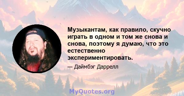 Музыкантам, как правило, скучно играть в одном и том же снова и снова, поэтому я думаю, что это естественно экспериментировать.