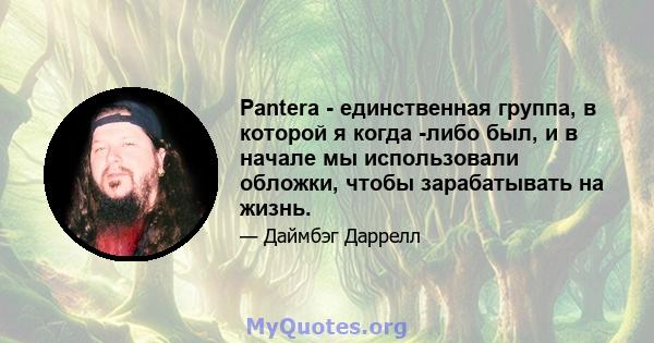 Pantera - единственная группа, в которой я когда -либо был, и в начале мы использовали обложки, чтобы зарабатывать на жизнь.