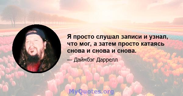 Я просто слушал записи и узнал, что мог, а затем просто катаясь снова и снова и снова.