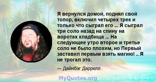 Я вернулся домой, поднял свой топор, включил четырех трек и только что сыграл его ... Я сыграл три соло назад на спину на воротах кладбища ... На следующее утро второе и третье соло не было плохим, но Первый заставил