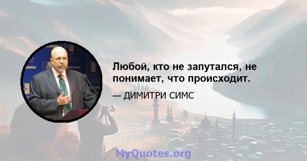 Любой, кто не запутался, не понимает, что происходит.