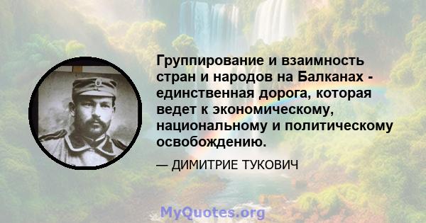 Группирование и взаимность стран и народов на Балканах - единственная дорога, которая ведет к экономическому, национальному и политическому освобождению.