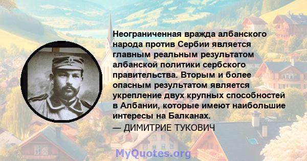 Неограниченная вражда албанского народа против Сербии является главным реальным результатом албанской политики сербского правительства. Вторым и более опасным результатом является укрепление двух крупных способностей в