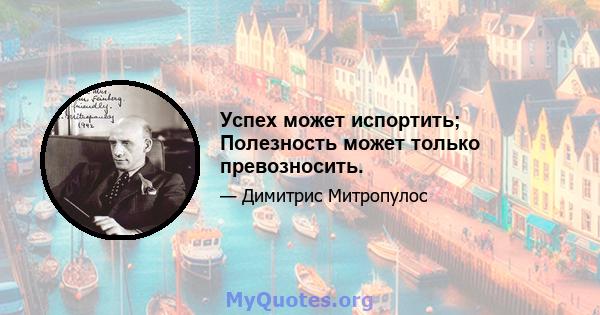 Успех может испортить; Полезность может только превозносить.