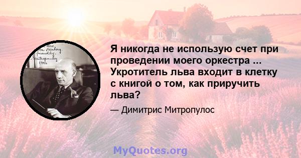 Я никогда не использую счет при проведении моего оркестра ... Укротитель льва входит в клетку с книгой о том, как приручить льва?