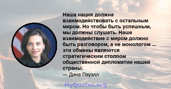 Наша нация должна взаимодействовать с остальным миром. Но чтобы быть успешным, мы должны слушать. Наше взаимодействие с миром должно быть разговором, а не монологом ... эти обмены являются стратегическим столпом