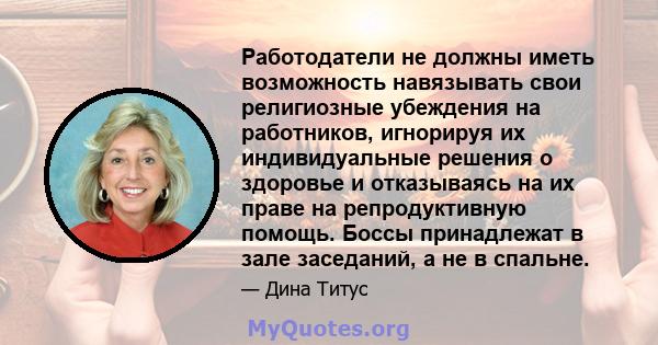 Работодатели не должны иметь возможность навязывать свои религиозные убеждения на работников, игнорируя их индивидуальные решения о здоровье и отказываясь на их праве на репродуктивную помощь. Боссы принадлежат в зале