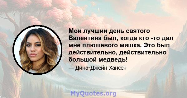 Мой лучший день святого Валентина был, когда кто -то дал мне плюшевого мишка. Это был действительно, действительно большой медведь!