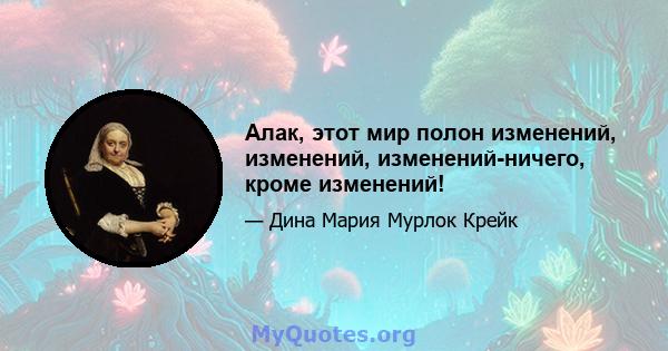 Алак, этот мир полон изменений, изменений, изменений-ничего, кроме изменений!