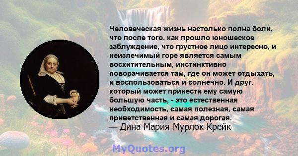 Человеческая жизнь настолько полна боли, что после того, как прошло юношеское заблуждение, что грустное лицо интересно, и неизлечимый горе является самым восхитительным, инстинктивно поворачивается там, где он может