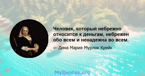 Человек, который небрежно относится к деньгам, небрежен обо всем и ненадежна во всем.