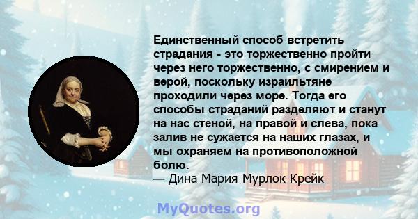 Единственный способ встретить страдания - это торжественно пройти через него торжественно, с смирением и верой, поскольку израильтяне проходили через море. Тогда его способы страданий разделяют и станут на нас стеной,