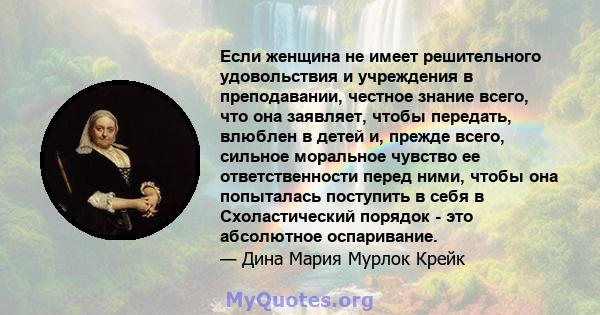 Если женщина не имеет решительного удовольствия и учреждения в преподавании, честное знание всего, что она заявляет, чтобы передать, влюблен в детей и, прежде всего, сильное моральное чувство ее ответственности перед