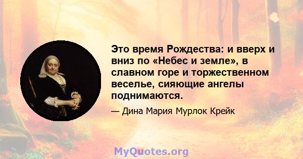 Это время Рождества: и вверх и вниз по «Небес и земле», в славном горе и торжественном веселье, сияющие ангелы поднимаются.