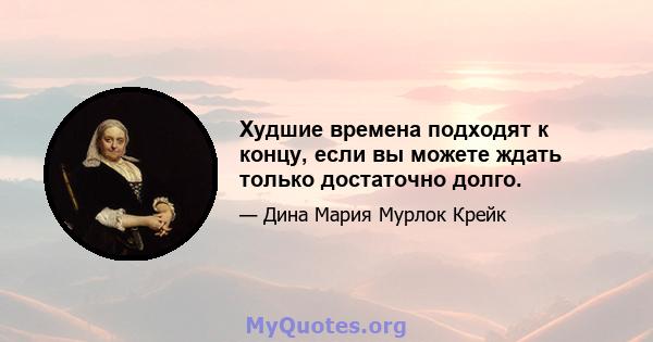 Худшие времена подходят к концу, если вы можете ждать только достаточно долго.