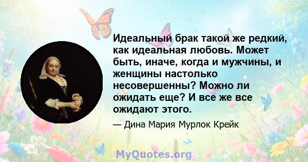 Идеальный брак такой же редкий, как идеальная любовь. Может быть, иначе, когда и мужчины, и женщины настолько несовершенны? Можно ли ожидать еще? И все же все ожидают этого.