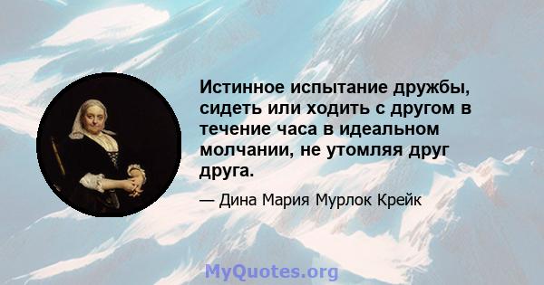 Истинное испытание дружбы, сидеть или ходить с другом в течение часа в идеальном молчании, не утомляя друг друга.