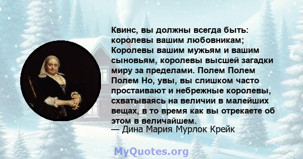 Квинс, вы должны всегда быть: королевы вашим любовникам; Королевы вашим мужьям и вашим сыновьям, королевы высшей загадки миру за пределами. Полем Полем Полем Но, увы, вы слишком часто простаивают и небрежные королевы,