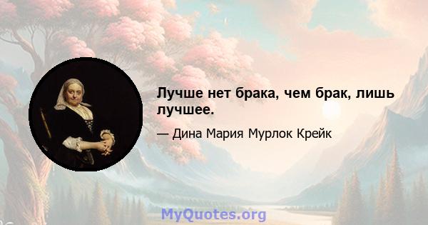 Лучше нет брака, чем брак, лишь лучшее.